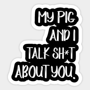 My Pig And I Talk Shit About You Sticker